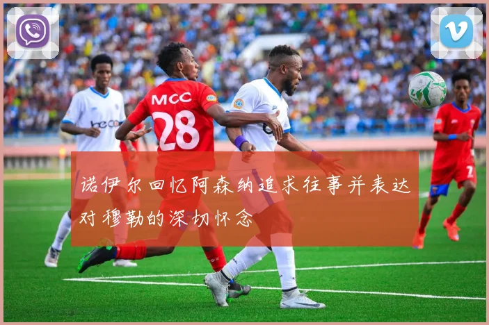 诺伊尔回忆阿森纳追求往事并表达对穆勒的深切怀念