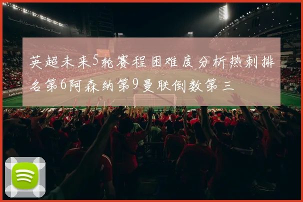 英超未来5轮赛程困难度分析热刺排名第6阿森纳第9曼联倒数第三