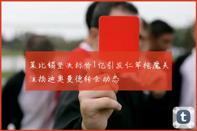 莱比锡坚决标价1亿引发仁军枪魔关注扬迪奥曼德转会动态