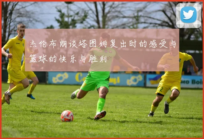 杰伦布朗谈塔图姆复出时的感受与篮球的快乐与胜利