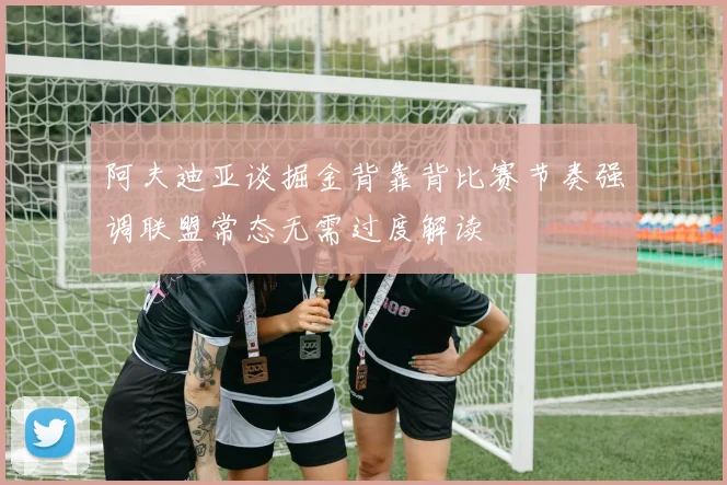 阿夫迪亚谈掘金背靠背比赛节奏强调联盟常态无需过度解读
